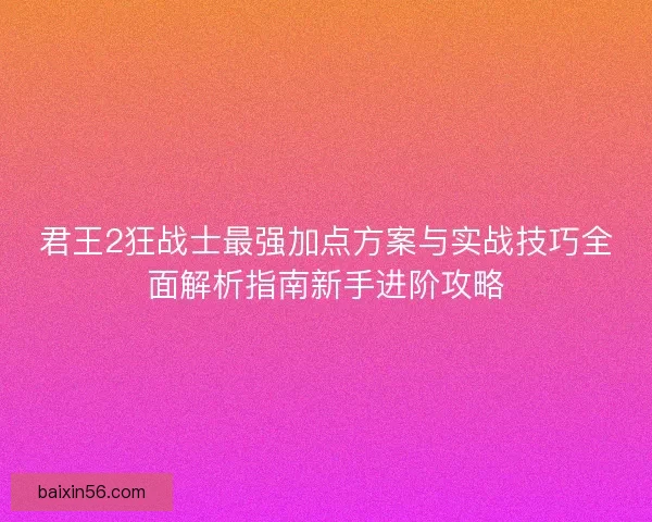 君王2狂战士最强加点方案与实战技巧全面解析指南新手进阶攻略