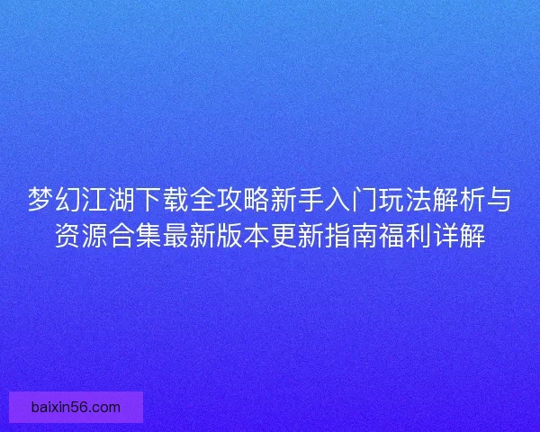 梦幻江湖下载全攻略新手入门玩法解析与资源合集最新版本更新指南福利详解