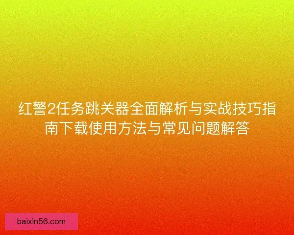 红警2任务跳关器全面解析与实战技巧指南下载使用方法与常见问题解答
