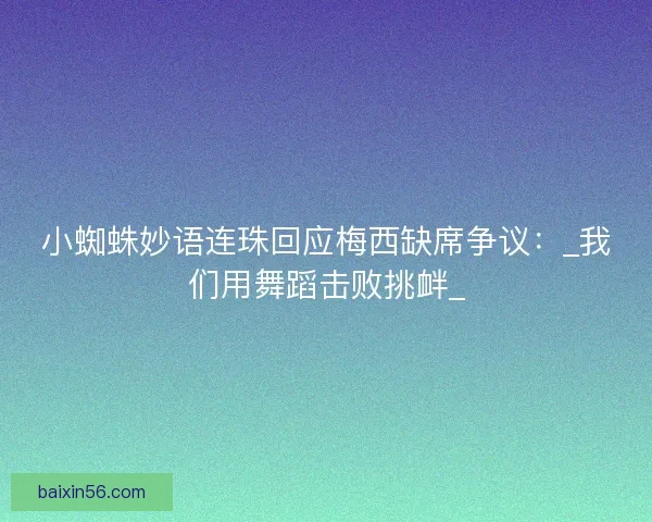 小蜘蛛妙语连珠回应梅西缺席争议：_我们用舞蹈击败挑衅_