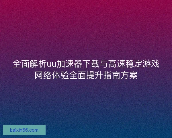 全面解析uu加速器下载与高速稳定游戏网络体验全面提升指南方案