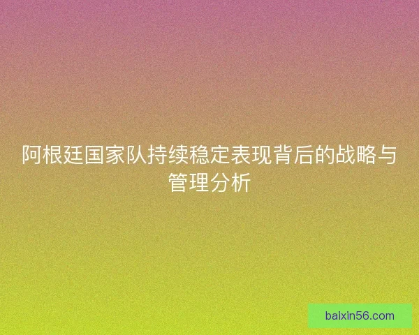 阿根廷国家队持续稳定表现背后的战略与管理分析