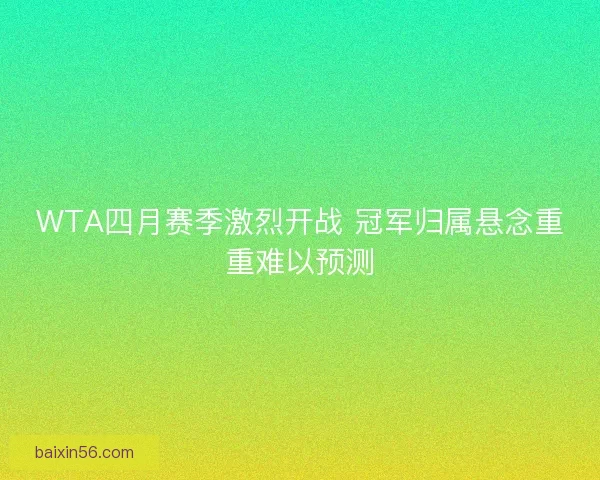 WTA四月赛季激烈开战 冠军归属悬念重重难以预测