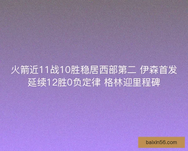 火箭近11战10胜稳居西部第二 伊森首发延续12胜0负定律 格林迎里程碑