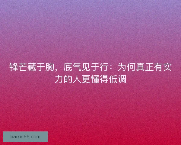 锋芒藏于胸，底气见于行：为何真正有实力的人更懂得低调
