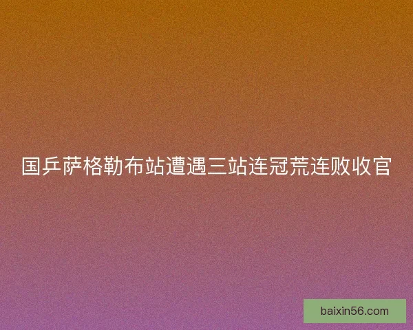 国乒萨格勒布站遭遇三站连冠荒连败收官