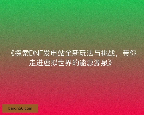 《探索DNF发电站全新玩法与挑战，带你走进虚拟世界的能源源泉》