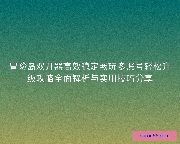 冒险岛双开器高效稳定畅玩多账号轻松升级攻略全面解析与实用技巧分享