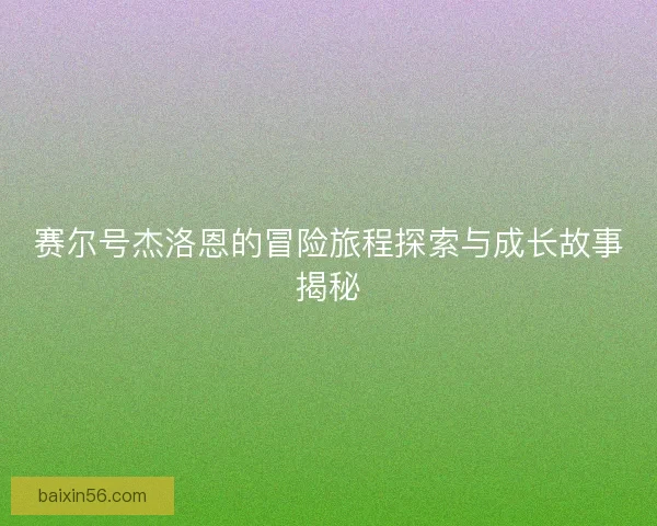 赛尔号杰洛恩的冒险旅程探索与成长故事揭秘