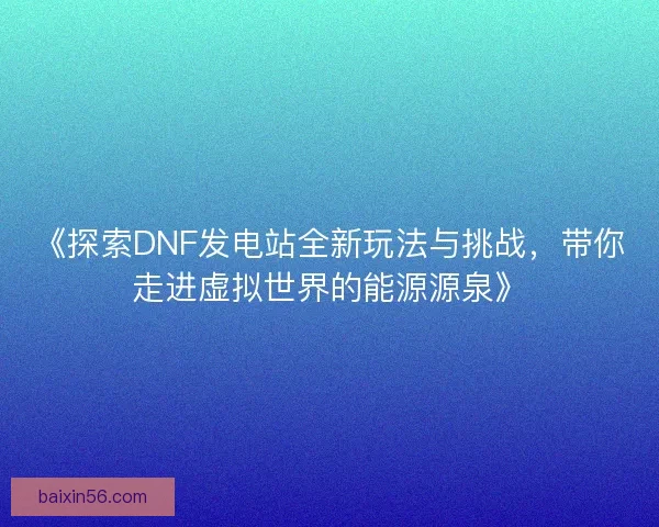 《探索DNF发电站全新玩法与挑战，带你走进虚拟世界的能源源泉》